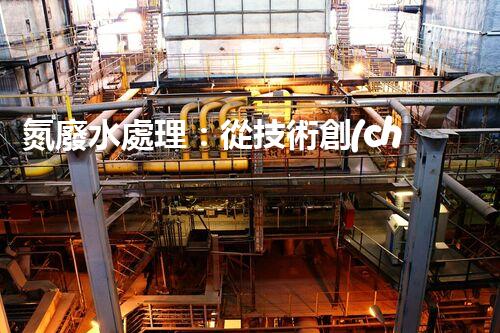 氮廢水處理：從技術創(chuàng)新到生態(tài)平衡？